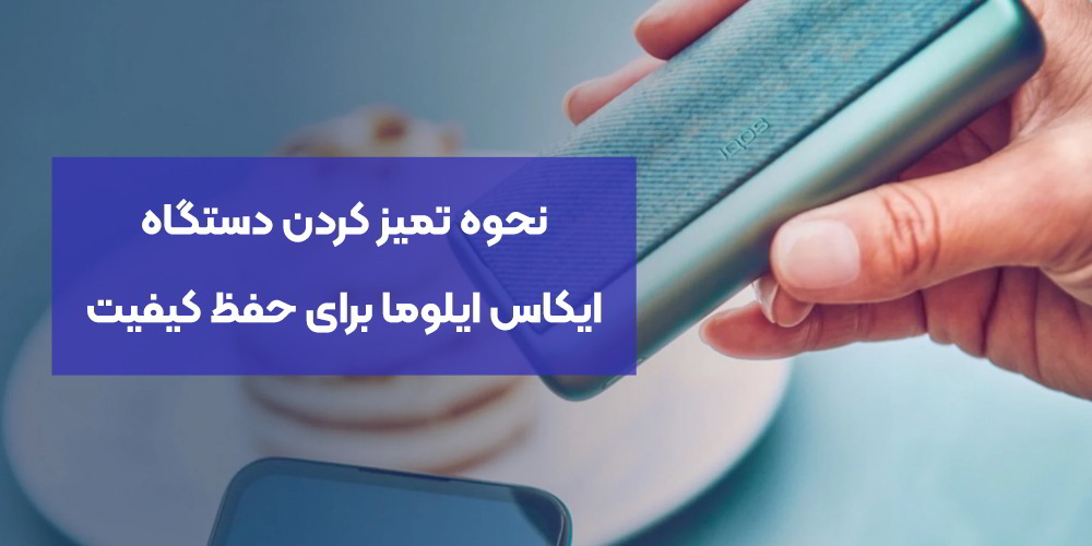 نحوه تمیز کردن دستگاه ایکاس ایلوما (IQOS Iluma) برای حفظ کیفیت