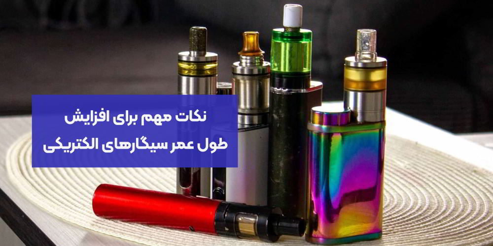 نکات مهم برای افزایش طول عمر سیگارهای الکتریکی